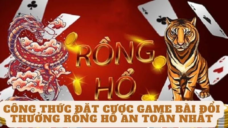 Công thức đặt cược Game bài đổi thưởng rồng hổ an toàn nhất