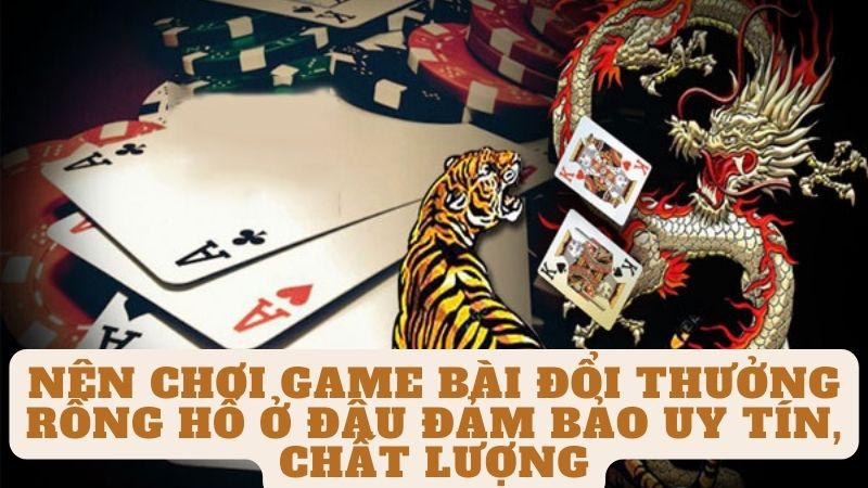 Nên chơi Game bài đổi thưởng Rồng Hổ ở đâu đảm bảo uy tín, chất lượng