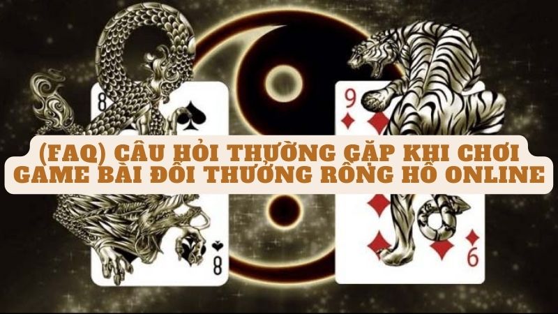 (FAQ) Câu hỏi thường gặp khi chơi Game bài đổi thưởng rồng hổ online