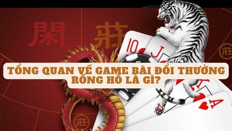 Tổng quan về Game bài đổi thưởng rồng hổ là gì?