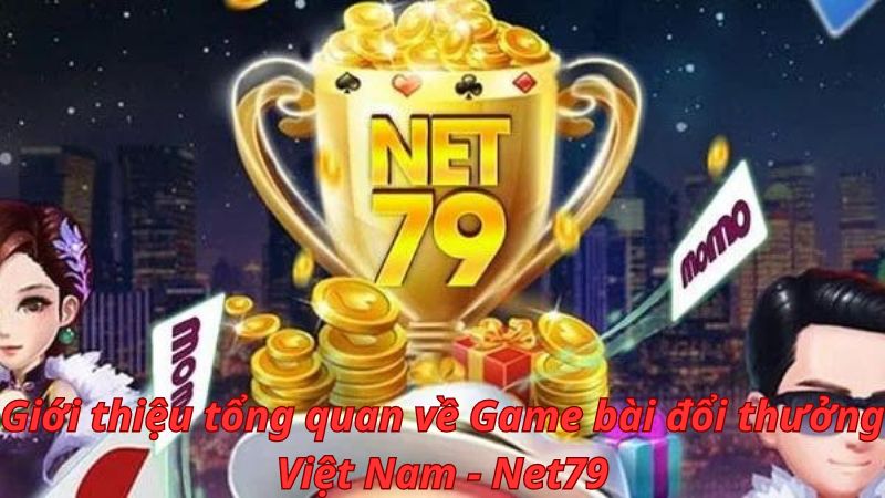 Giới thiệu tổng quan về Game bài đổi thưởng Việt Nam - Net79